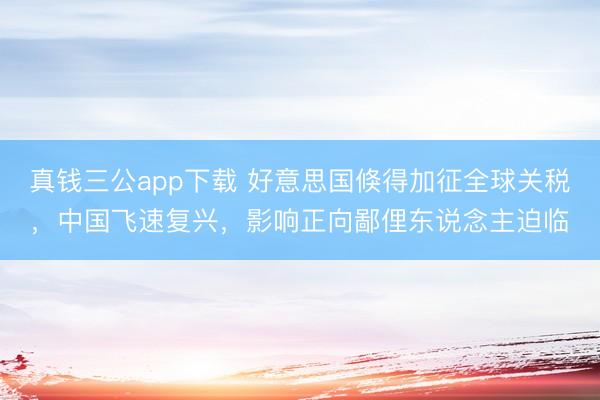 真钱三公app下载 好意思国倏得加征全球关税，中国飞速复兴，影响正向鄙俚东说念主迫临