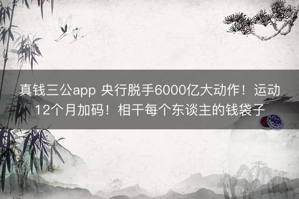 真钱三公app 央行脱手6000亿大动作!运动12个月加码!相干每个东谈主的钱袋子