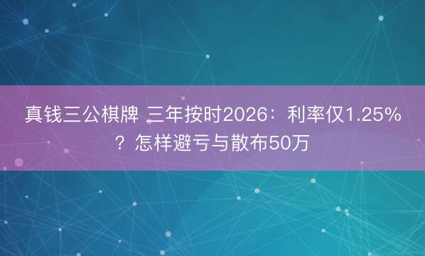 真钱三公棋牌 三年按时2026：利率仅1.25%？怎样避亏与散布50万
