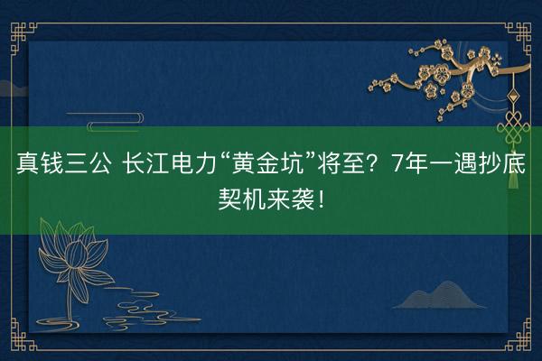 真钱三公 长江电力“黄金坑”将至?7年一遇抄底契机来袭!