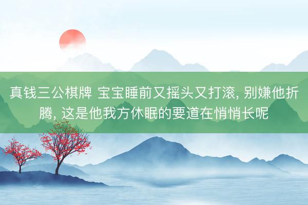 真钱三公棋牌 宝宝睡前又摇头又打滚， 别嫌他折腾， 这是他我方休眠的要道在悄悄长呢