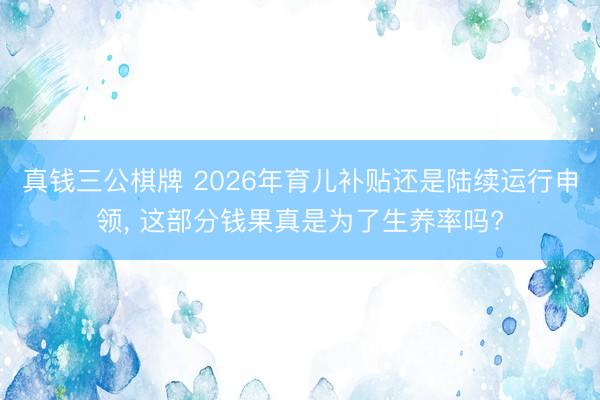 真钱三公棋牌 2026年育儿补贴还是陆续运行申领， 这部分钱果真是为了生养率吗?
