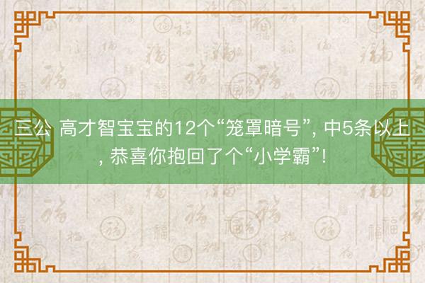 三公 高才智宝宝的12个“笼罩暗号”, 中5条以上, 恭喜你抱回了个“小学霸”!