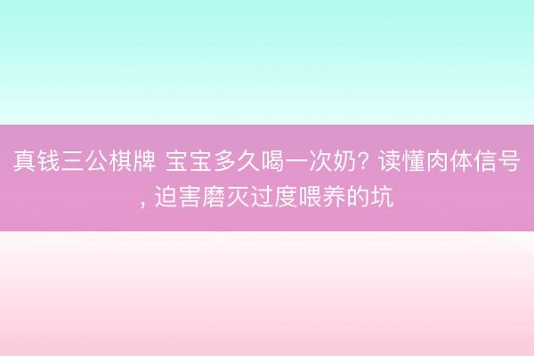 真钱三公棋牌 宝宝多久喝一次奶? 读懂肉体信号, 迫害磨灭过度喂养的坑