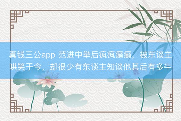 真钱三公app 范进中举后疯疯癫癫,被东谈主哄笑于今,却很少有东谈主知谈他其后有多牛