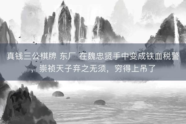 真钱三公棋牌 东厂 在魏忠贤手中变成铁血税警,崇祯天子弃之无须,穷得上吊了