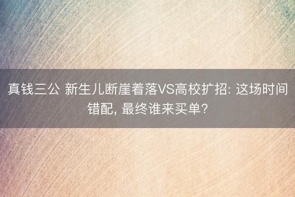 真钱三公 新生儿断崖着落VS高校扩招: 这场时间错配， 最终谁来买单?