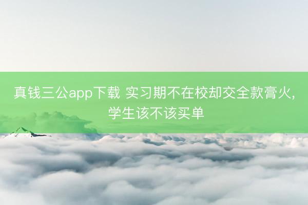 真钱三公app下载 实习期不在校却交全款膏火, 学生该不该买单