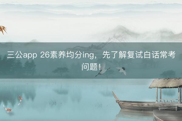 三公app 26素养均分ing，先了解复试白话常考问题！