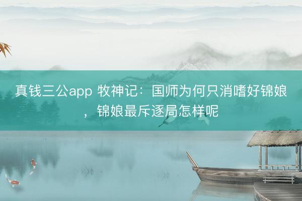 真钱三公app 牧神记：国师为何只消嗜好锦娘，锦娘最斥逐局怎样呢