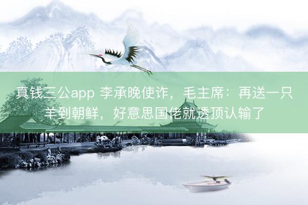 真钱三公app 李承晚使诈，毛主席：再送一只羊到朝鲜，好意思国佬就透顶认输了