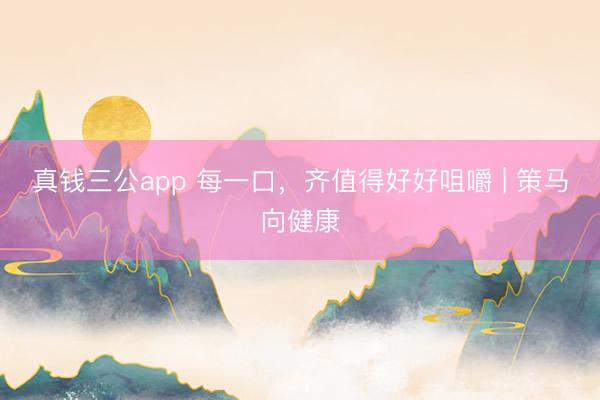 真钱三公app 每一口，齐值得好好咀嚼 | 策马向健康
