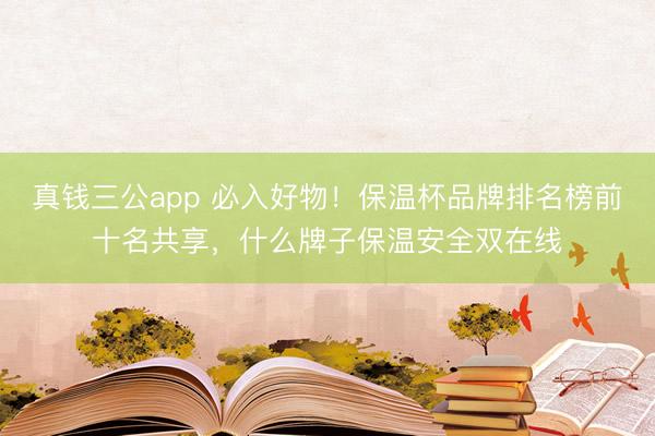 真钱三公app 必入好物!保温杯品牌排名榜前十名共享,什么牌子保温安全双在线