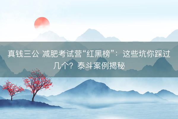 真钱三公 减肥考试营“红黑榜”:这些坑你踩过几个?泰斗案例揭秘