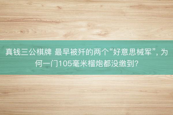 真钱三公棋牌 最早被歼的两个“好意思械军”， 为何一门105毫米榴炮都没缴到?