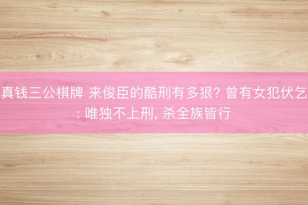 真钱三公棋牌 来俊臣的酷刑有多狠? 曾有女犯伏乞: 唯独不上刑， 杀全族皆行