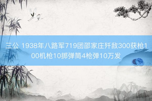 三公 1938年八路军719团邵家庄歼敌300获枪100机枪10掷弹筒4枪弹10万发