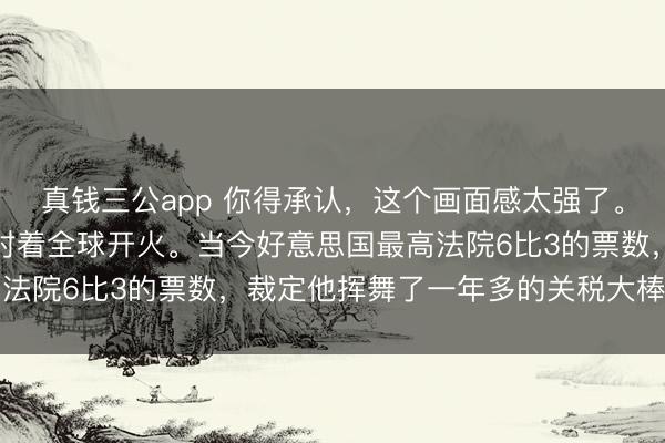 真钱三公app 你得承认，这个画面感太强了。往日这一年多，特朗普对着全球开火。当今好意思国最高法院6比3的票数，裁定他挥舞了一年多的关税大棒越权了