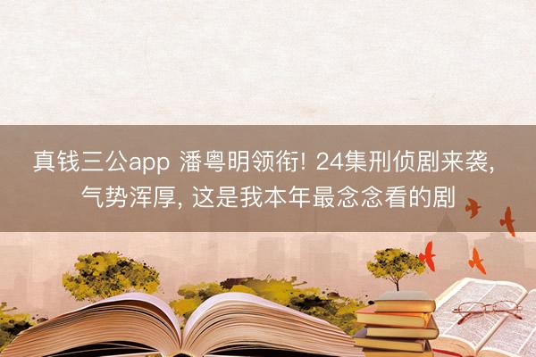 真钱三公app 潘粤明领衔! 24集刑侦剧来袭， 气势浑厚， 这是我本年最念念看的剧