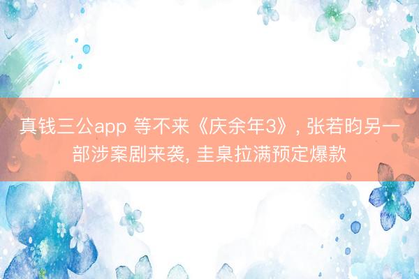 真钱三公app 等不来《庆余年3》， 张若昀另一部涉案剧来袭， 圭臬拉满预定爆款