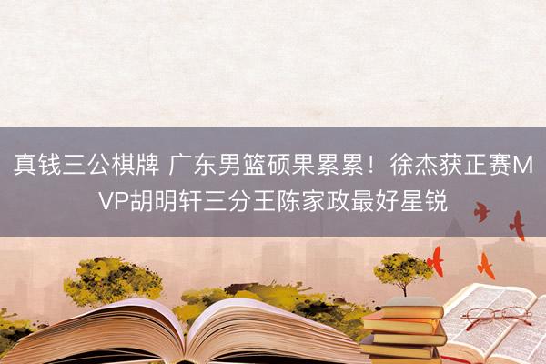 真钱三公棋牌 广东男篮硕果累累！徐杰获正赛MVP胡明轩三分王陈家政最好星锐