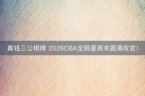 真钱三公棋牌 2026CBA全明星周末圆满收官!