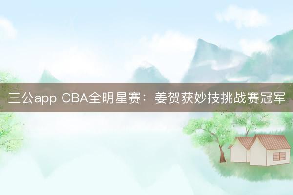 三公app CBA全明星赛：姜贺获妙技挑战赛冠军