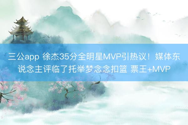 三公app 徐杰35分全明星MVP引热议!媒体东说念主评临了托举梦念念扣篮 票王+MVP