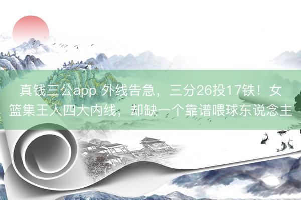 真钱三公app 外线告急,三分26投17铁!女篮集王人四大内线,却缺一个靠谱喂球东说念主