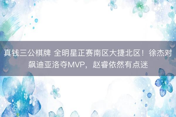 真钱三公棋牌 全明星正赛南区大捷北区！徐杰对飙迪亚洛夺MVP，赵睿依然有点迷