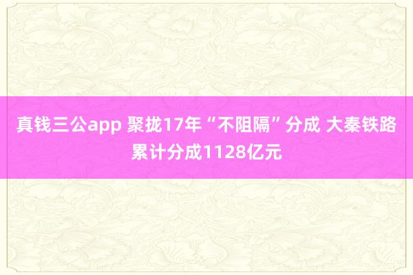 真钱三公app 聚拢17年“不阻隔”分成 大秦铁路累计分成1128亿元