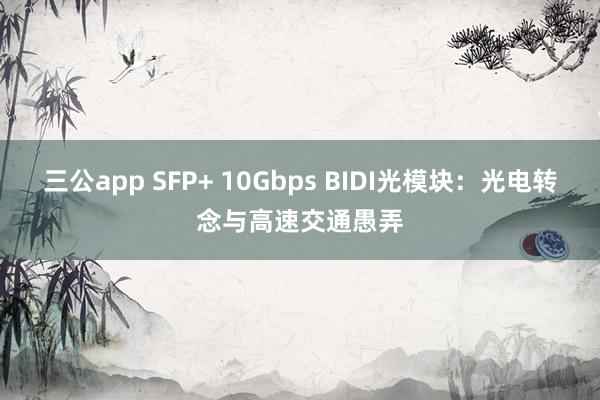 三公app SFP+ 10Gbps BIDI光模块:光电转念与高速交通愚弄