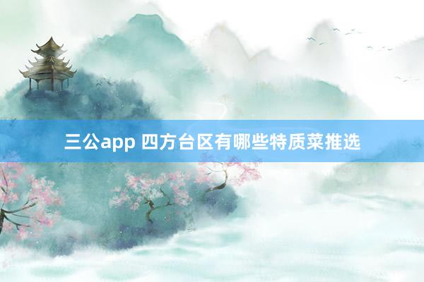 三公app 四方台区有哪些特质菜推选
