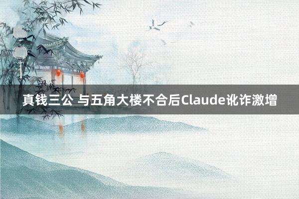 真钱三公 与五角大楼不合后Claude讹诈激增