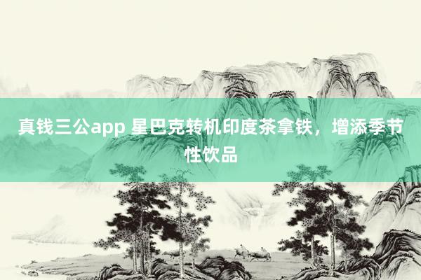 真钱三公app 星巴克转机印度茶拿铁，增添季节性饮品