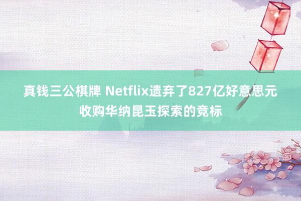真钱三公棋牌 Netflix遗弃了827亿好意思元收购华纳昆玉探索的竞标