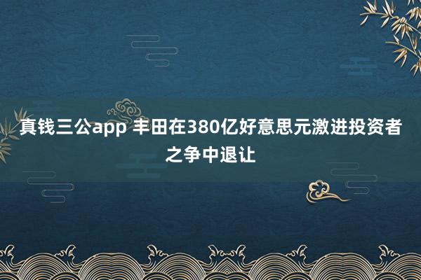 真钱三公app 丰田在380亿好意思元激进投资者之争中退让