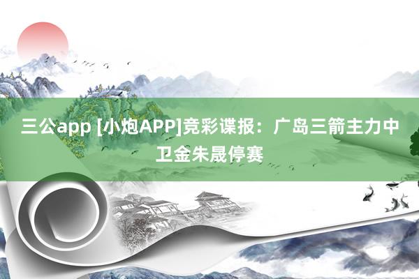 三公app [小炮APP]竞彩谍报：广岛三箭主力中卫金朱晟停赛