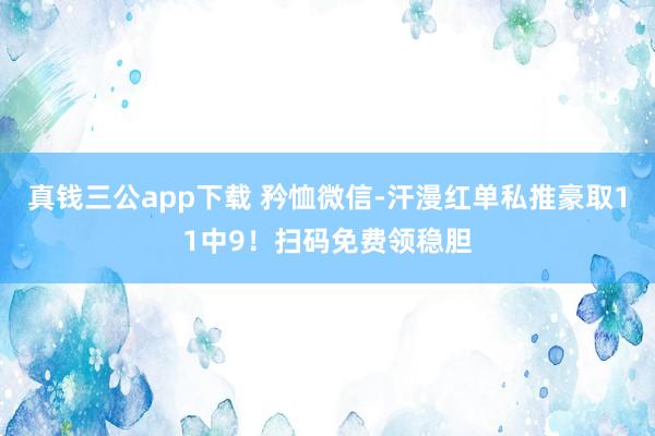 真钱三公app下载 矜恤微信-汗漫红单私推豪取11中9！扫码免费领稳胆