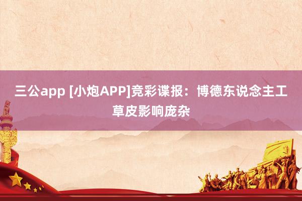 三公app [小炮APP]竞彩谍报：博德东说念主工草皮影响庞杂