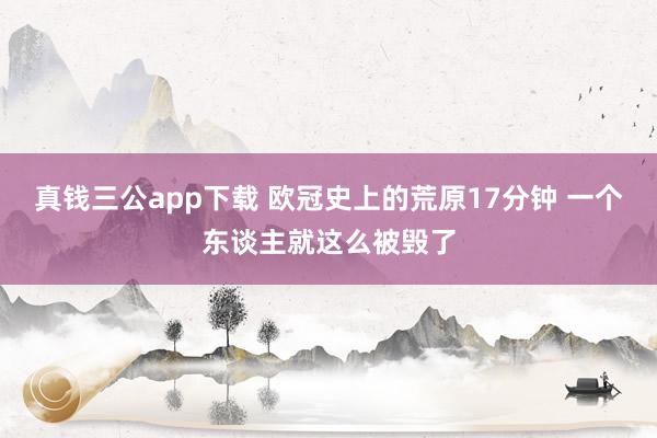 真钱三公app下载 欧冠史上的荒原17分钟 一个东谈主就这么被毁了