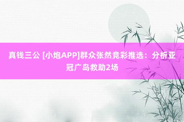 真钱三公 [小炮APP]群众张然竞彩推选：分析亚冠广岛救助2场