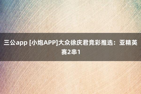 三公app [小炮APP]大众徐庆君竞彩推选：亚精英赛2串1