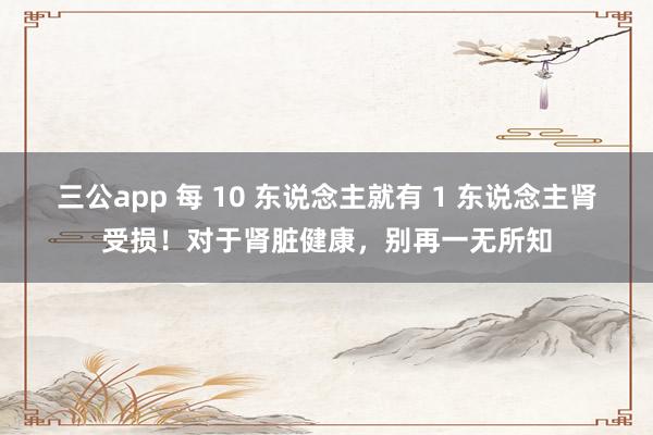 三公app 每 10 东说念主就有 1 东说念主肾受损！对于肾脏健康，别再一无所知