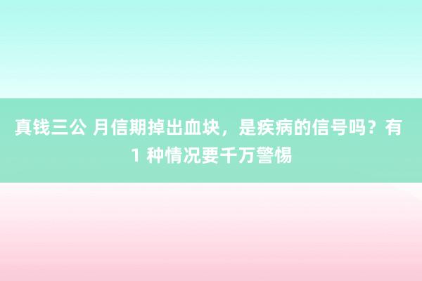 真钱三公 月信期掉出血块，是疾病的信号吗？有 1 种情况要千万警惕