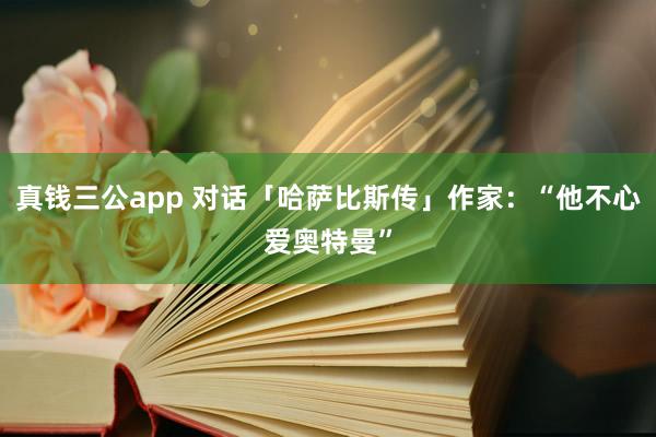 真钱三公app 对话「哈萨比斯传」作家：“他不心爱奥特曼”