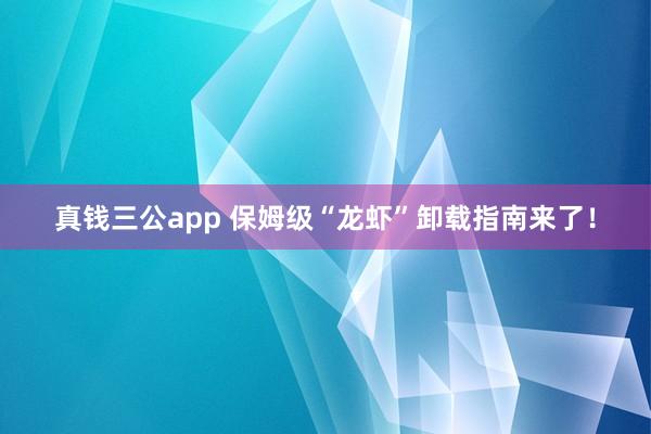 真钱三公app 保姆级“龙虾”卸载指南来了!
