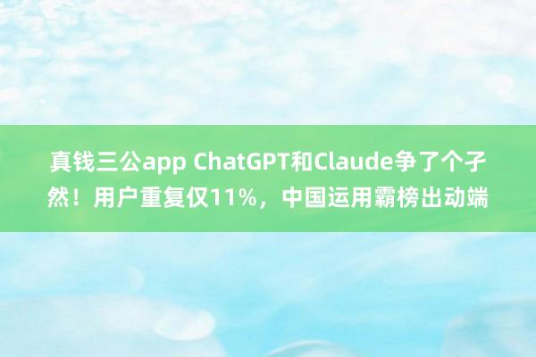 真钱三公app ChatGPT和Claude争了个孑然！用户重复仅11%，中国运用霸榜出动端