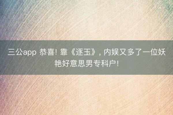 三公app 恭喜! 靠《逐玉》, 内娱又多了一位妖艳好意思男专科户!