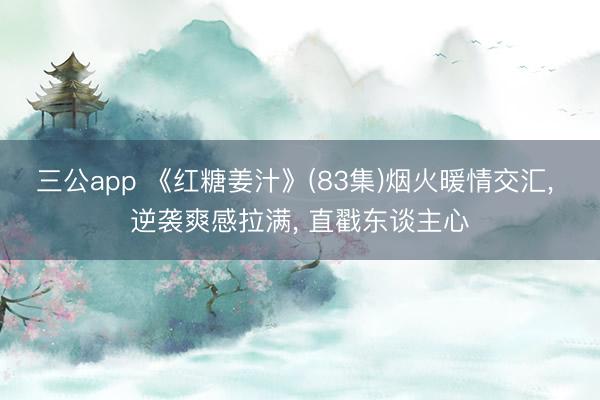 三公app 《红糖姜汁》(83集)烟火暖情交汇， 逆袭爽感拉满， 直戳东谈主心